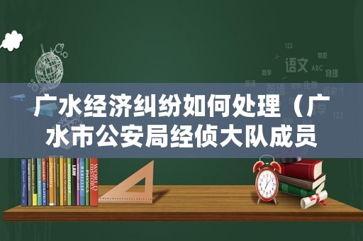 廣水經(jīng)濟(jì)糾紛如何處理（廣水市公安局經(jīng)偵大隊(duì)成員）