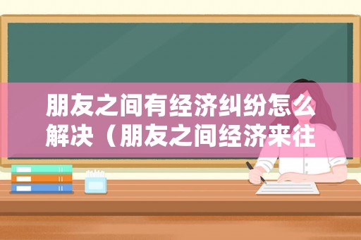 朋友之間有經濟糾紛怎么解決（朋友之間經濟來往能要回來嗎）