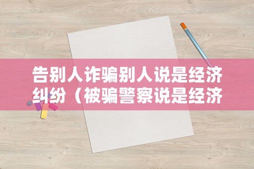 告別人詐騙別人說是經濟糾紛（被騙警察說是經濟糾紛）