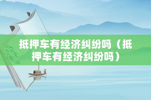 抵押車有經(jīng)濟(jì)糾紛嗎（抵押車有經(jīng)濟(jì)糾紛嗎）