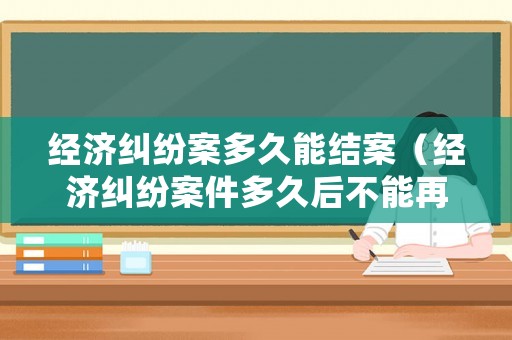 經濟糾紛案多久能結案（經濟糾紛案件多久后不能再起訴）