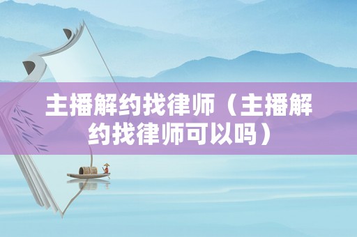 主播解約找律師（主播解約找律師可以嗎）