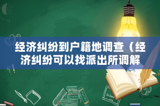 經(jīng)濟糾紛到戶籍地調(diào)查（經(jīng)濟糾紛可以找派出所調(diào)解嗎）