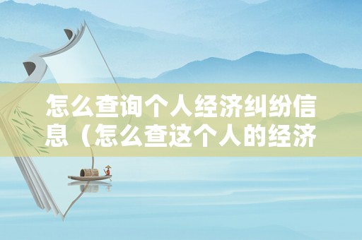 怎么查詢個人經(jīng)濟糾紛信息（怎么查這個人的經(jīng)濟糾紛）