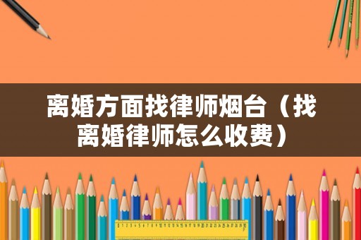離婚方面找律師煙臺（找離婚律師怎么收費）