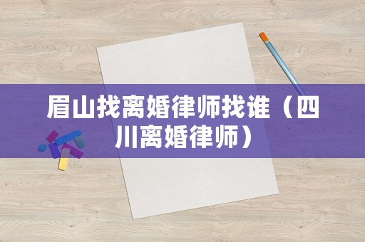 眉山找離婚律師找誰（四川離婚律師）