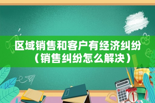 區(qū)域銷售和客戶有經(jīng)濟(jì)糾紛（銷售糾紛怎么解決）