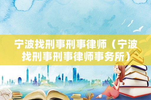 寧波找刑事刑事律師（寧波找刑事刑事律師事務所）