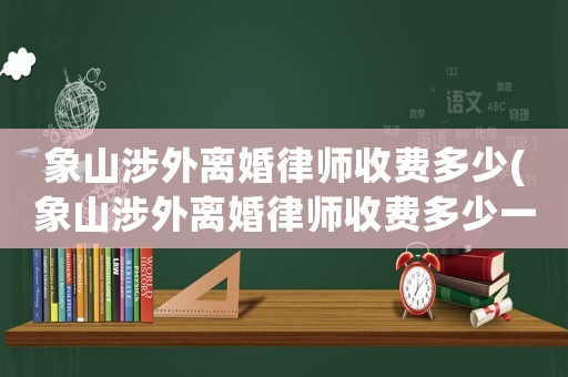 象山涉外離婚律師收費多少(象山涉外離婚律師收費多少一個月)