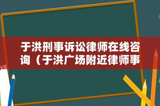 于洪刑事訴訟律師在線咨詢（于洪廣場附近律師事務所）