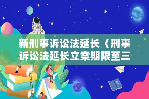 新刑事訴訟法延長（刑事訴訟法延長立案期限至三十日法律依據）