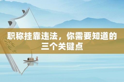 職稱掛靠違法，你需要知道的三個關鍵點