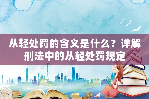 從輕處罰的含義是什么？詳解刑法中的從輕處罰規定