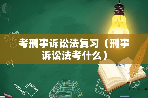 考刑事訴訟法復習（刑事訴訟法考什么）
