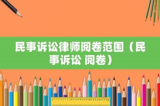民事訴訟律師閱卷范圍（民事訴訟 閱卷）