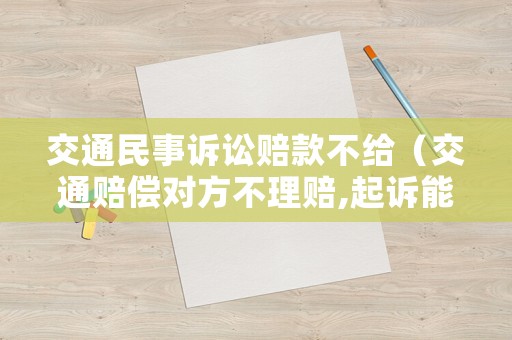 交通民事訴訟賠款不給（交通賠償對方不理賠,起訴能要來錢嗎）