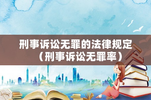 刑事訴訟無罪的法律規(guī)定（刑事訴訟無罪率）