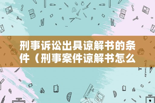 刑事訴訟出具諒解書的條件（刑事案件諒解書怎么寫才有效性）