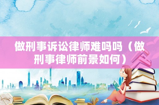 做刑事訴訟律師難嗎嗎（做刑事律師前景如何）