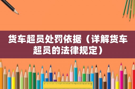 貨車超員處罰依據（詳解貨車超員的法律規定）