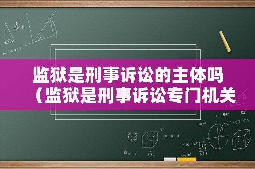 監獄是刑事訴訟的主體嗎（監獄是刑事訴訟專門機關嗎）