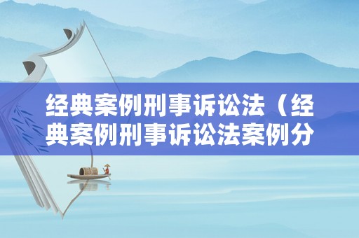 經(jīng)典案例刑事訴訟法（經(jīng)典案例刑事訴訟法案例分析）