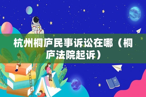 杭州桐廬民事訴訟在哪（桐廬法院起訴）