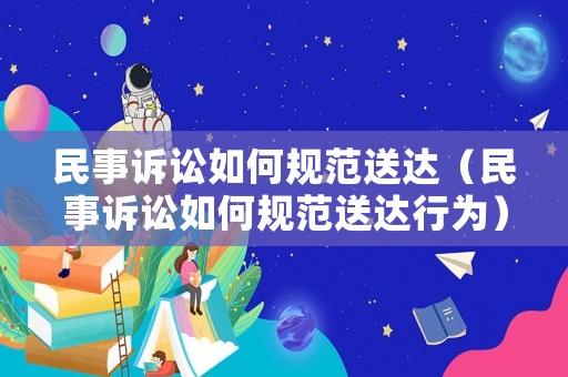 民事訴訟如何規范送達（民事訴訟如何規范送達行為）