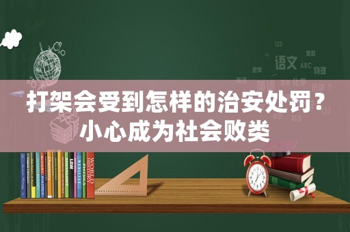 打架會受到怎樣的治安處罰？小心成為社會敗類
