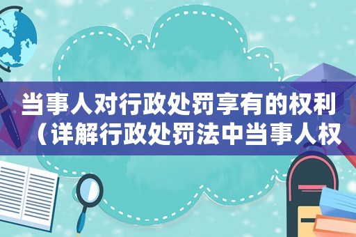 當事人對行政處罰享有的權利（詳解行政處罰法中當事人權利保障）
