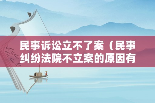民事訴訟立不了案（民事糾紛法院不立案的原因有哪些?）