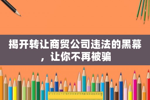 揭開(kāi)轉(zhuǎn)讓商貿(mào)公司違法的黑幕，讓你不再被騙