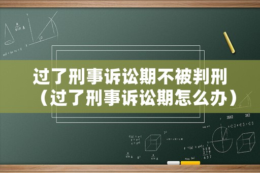 過了刑事訴訟期不被判刑（過了刑事訴訟期怎么辦）