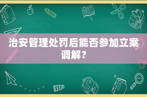 治安管理處罰后能否參加立案調解？