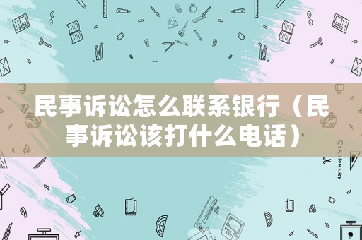 民事訴訟怎么聯系銀行（民事訴訟該打什么電話）