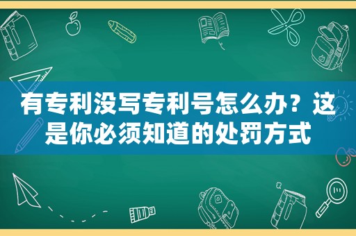 有專利沒寫專利號(hào)怎么辦？這是你必須知道的處罰方式