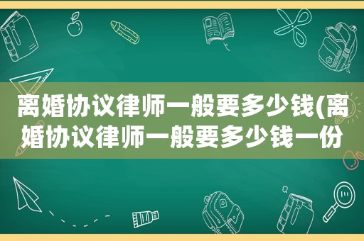 離婚協議律師一般要多少錢(離婚協議律師一般要多少錢一份)