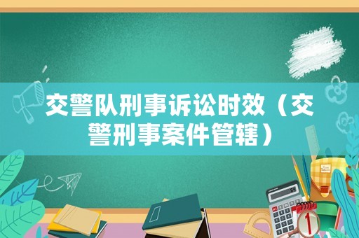 交警隊刑事訴訟時效（交警刑事案件管轄）
