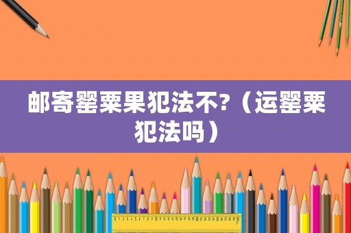 郵寄罌粟果犯法不?（運罌粟犯法嗎）