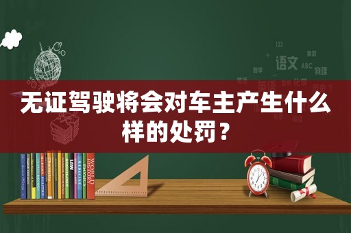 無證駕駛將會對車主產生什么樣的處罰？