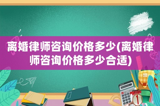 離婚律師咨詢價格多少(離婚律師咨詢價格多少合適)