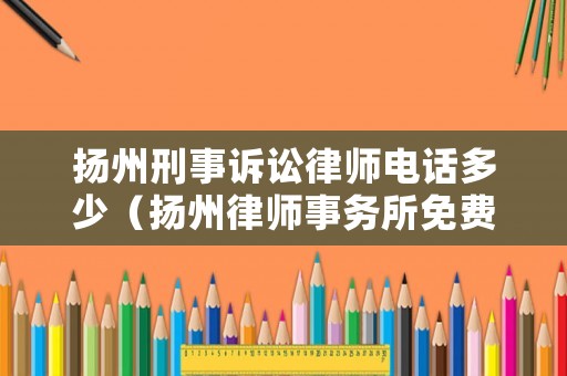 揚州刑事訴訟律師電話多少（揚州律師事務所免費咨詢電話）