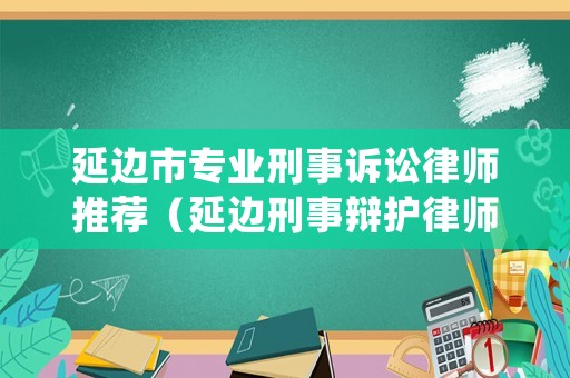 延邊市專業刑事訴訟律師推薦（延邊刑事辯護律師）