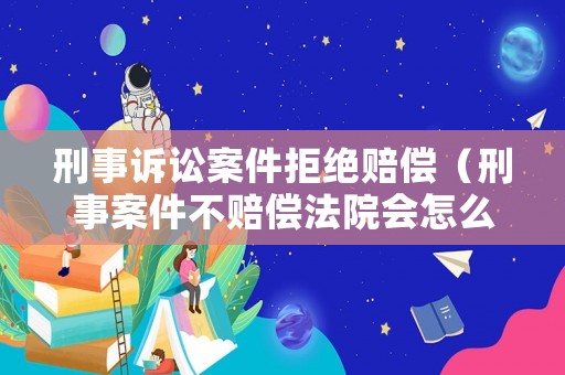 刑事訴訟案件拒絕賠償（刑事案件不賠償法院會怎么判）