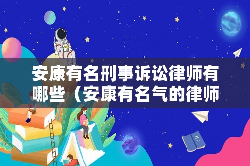 安康有名刑事訴訟律師有哪些（安康有名氣的律師排名）
