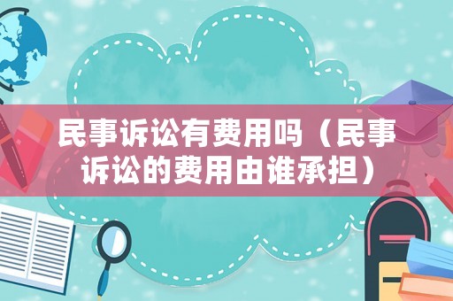 民事訴訟有費用嗎（民事訴訟的費用由誰承擔）