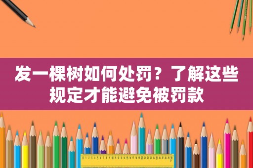 發一棵樹如何處罰？了解這些規定才能避免被罰款