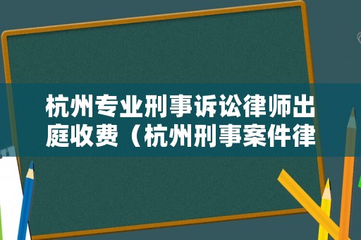 杭州專業刑事訴訟律師出庭收費（杭州刑事案件律師收費標準）