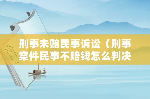 刑事未賠民事訴訟（刑事案件民事不賠錢怎么判決）