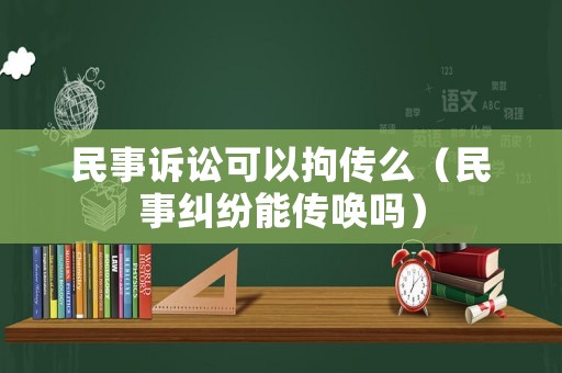 民事訴訟可以拘傳么（民事糾紛能傳喚嗎）